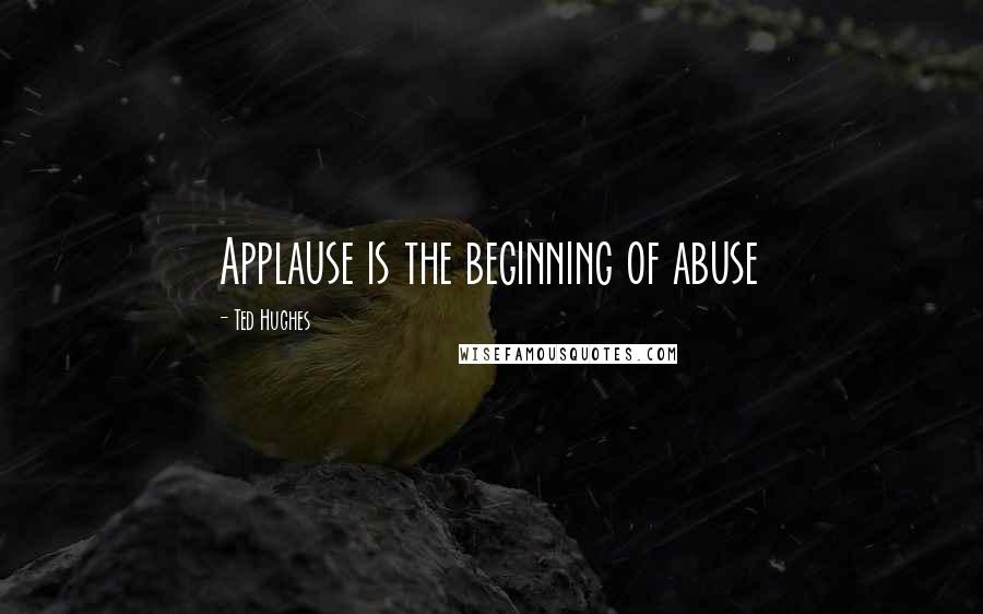 Ted Hughes Quotes: Applause is the beginning of abuse