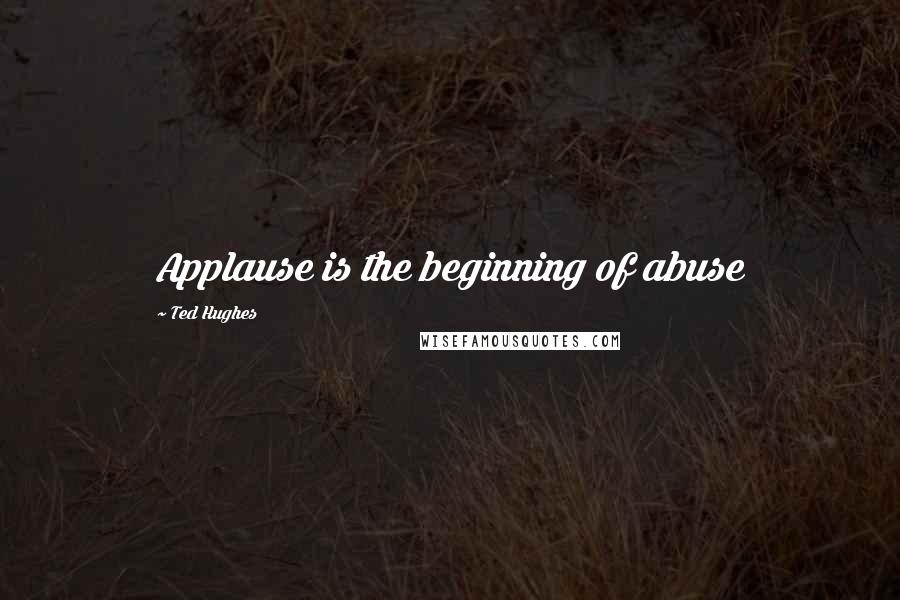 Ted Hughes Quotes: Applause is the beginning of abuse