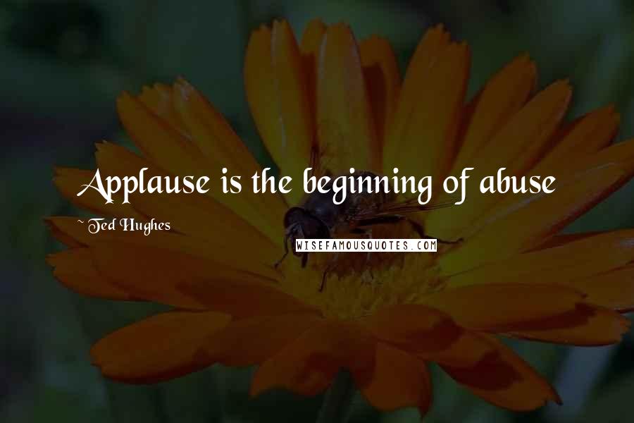 Ted Hughes Quotes: Applause is the beginning of abuse