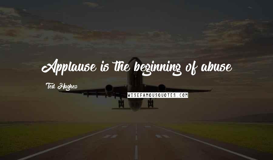 Ted Hughes Quotes: Applause is the beginning of abuse