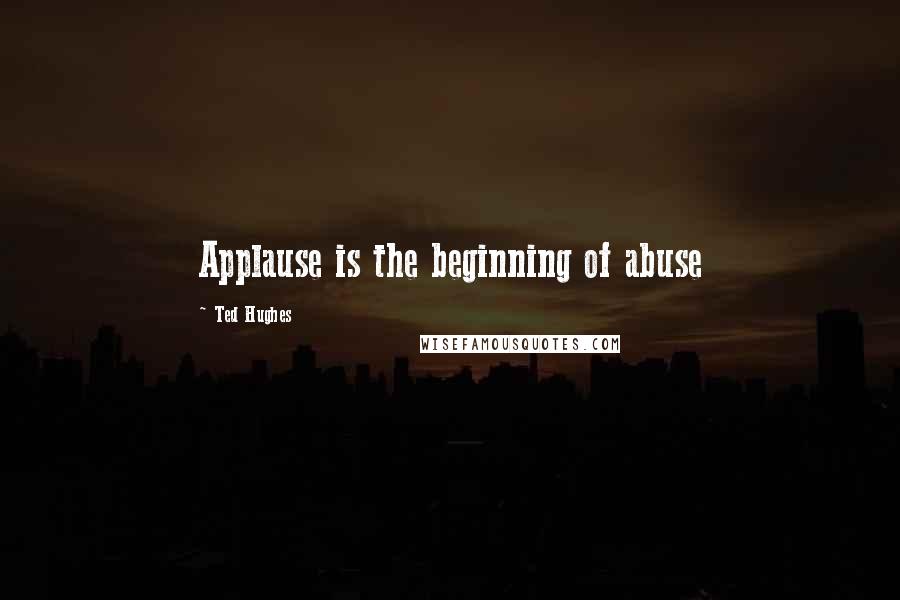 Ted Hughes Quotes: Applause is the beginning of abuse