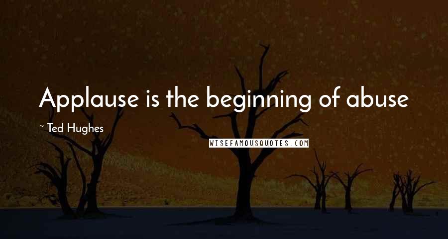 Ted Hughes Quotes: Applause is the beginning of abuse