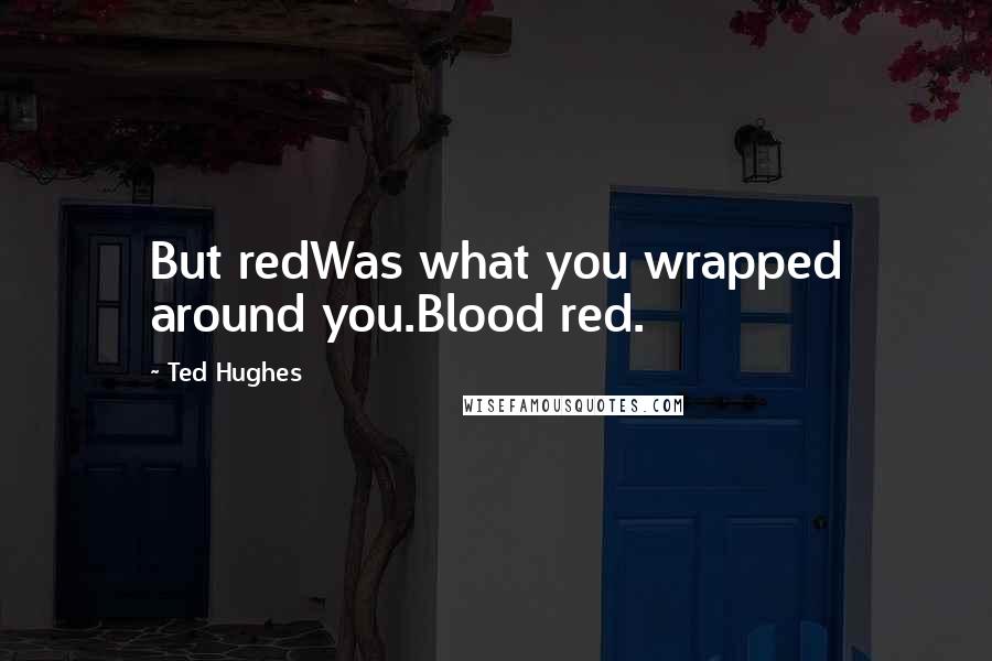 Ted Hughes Quotes: But redWas what you wrapped around you.Blood red.