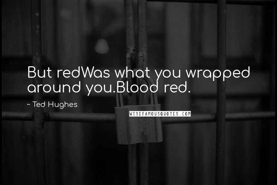 Ted Hughes Quotes: But redWas what you wrapped around you.Blood red.