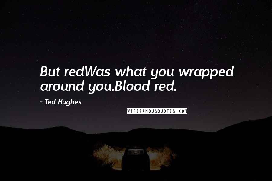 Ted Hughes Quotes: But redWas what you wrapped around you.Blood red.