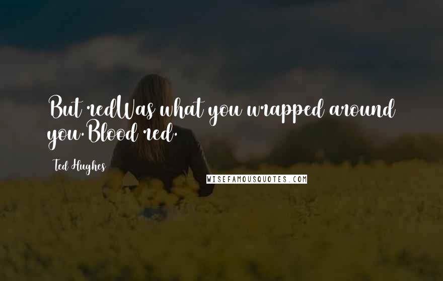 Ted Hughes Quotes: But redWas what you wrapped around you.Blood red.