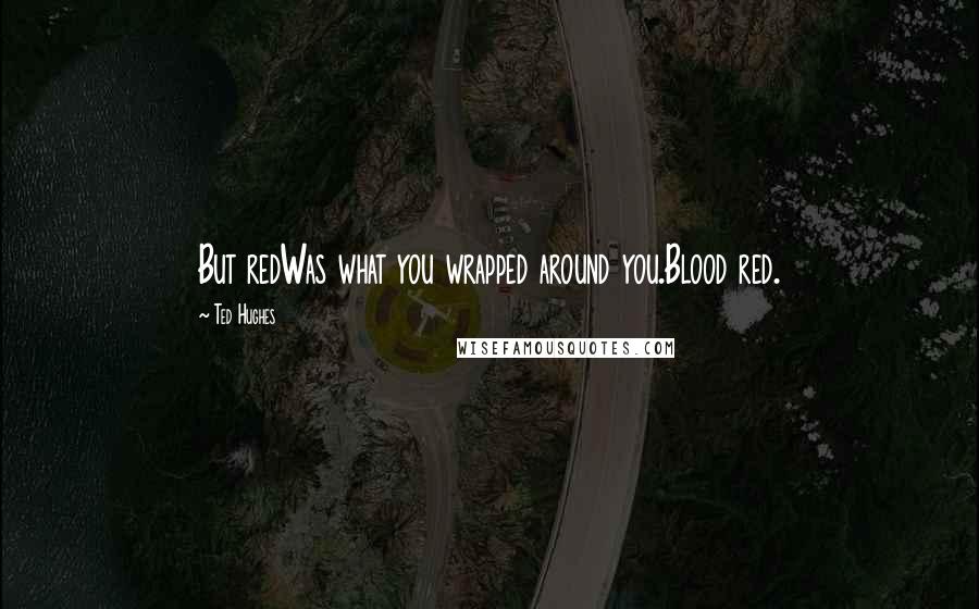 Ted Hughes Quotes: But redWas what you wrapped around you.Blood red.