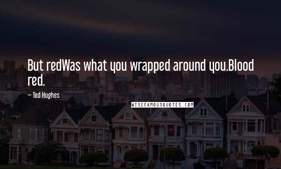 Ted Hughes Quotes: But redWas what you wrapped around you.Blood red.