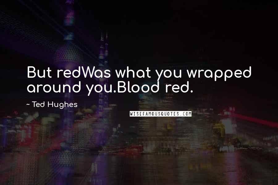 Ted Hughes Quotes: But redWas what you wrapped around you.Blood red.