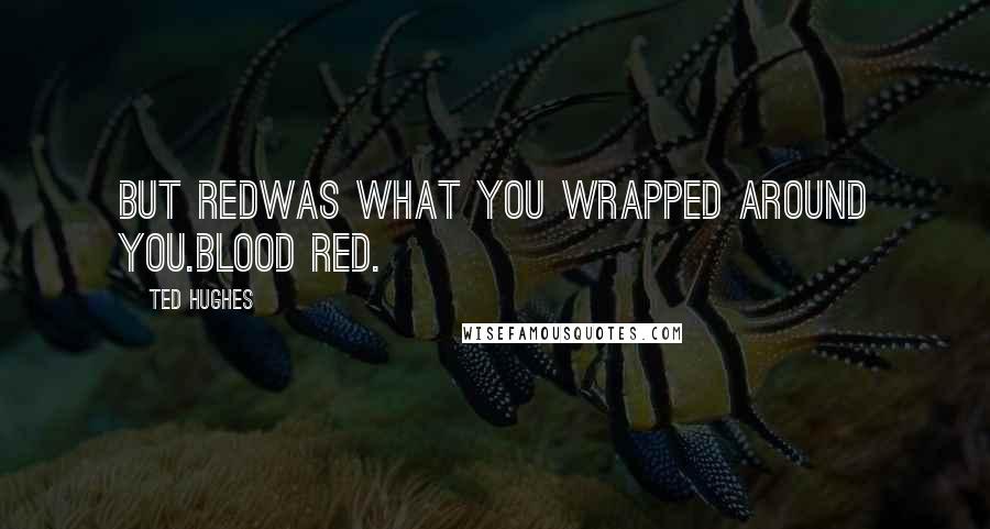 Ted Hughes Quotes: But redWas what you wrapped around you.Blood red.