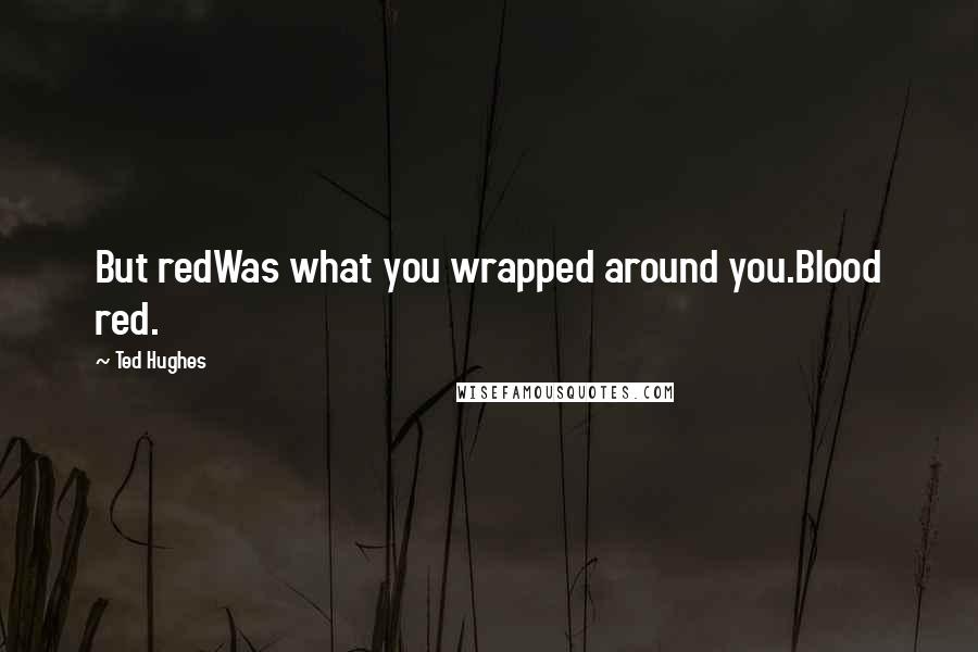 Ted Hughes Quotes: But redWas what you wrapped around you.Blood red.