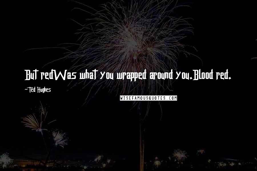 Ted Hughes Quotes: But redWas what you wrapped around you.Blood red.