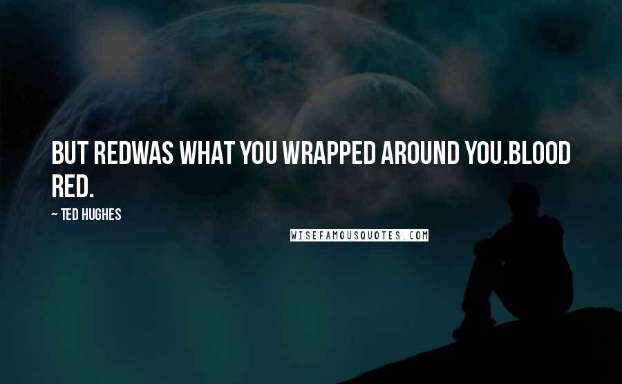 Ted Hughes Quotes: But redWas what you wrapped around you.Blood red.