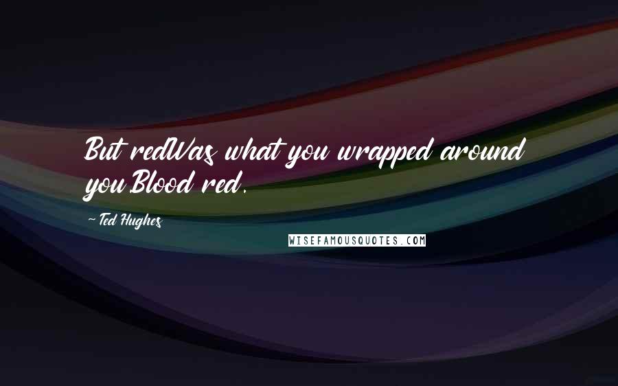 Ted Hughes Quotes: But redWas what you wrapped around you.Blood red.