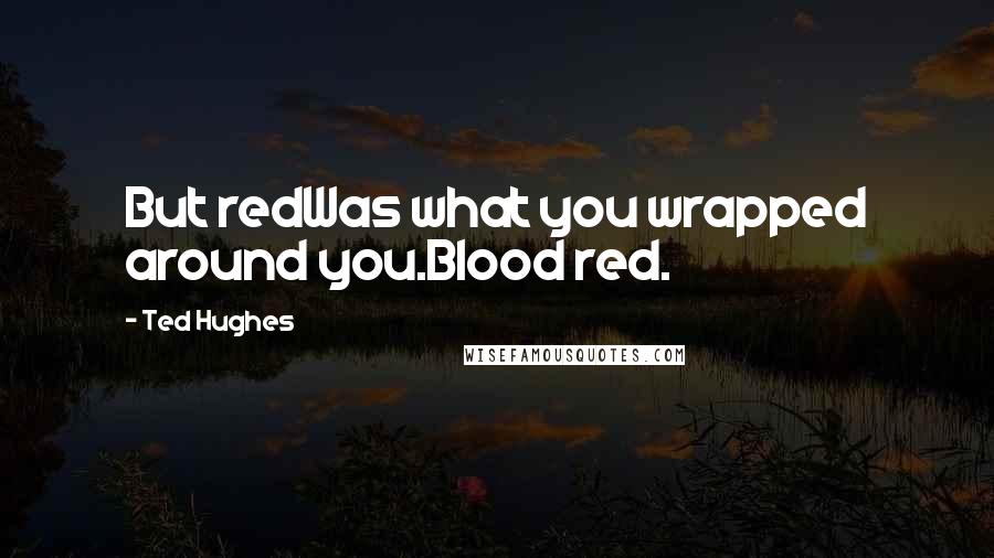 Ted Hughes Quotes: But redWas what you wrapped around you.Blood red.