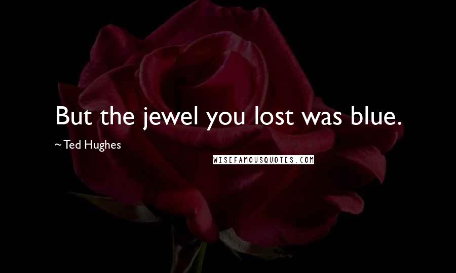 Ted Hughes Quotes: But the jewel you lost was blue.