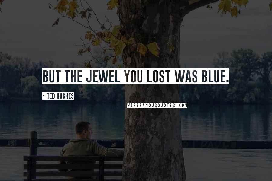 Ted Hughes Quotes: But the jewel you lost was blue.