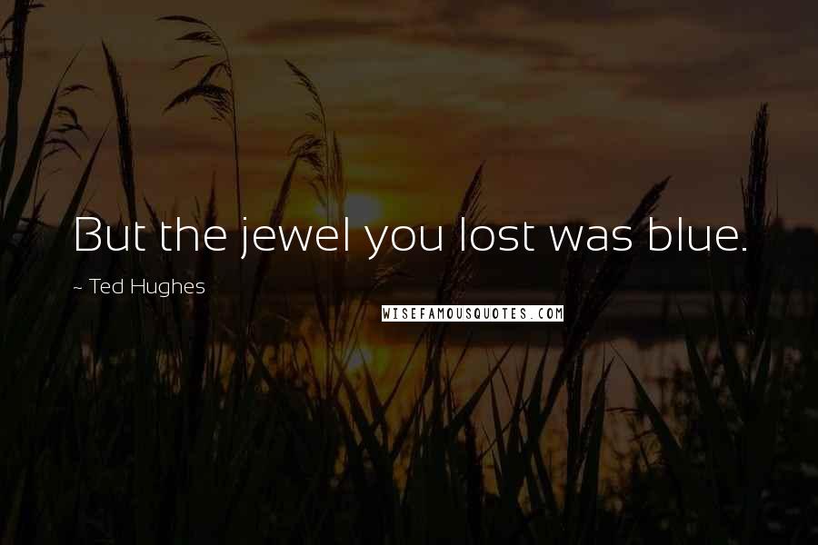 Ted Hughes Quotes: But the jewel you lost was blue.