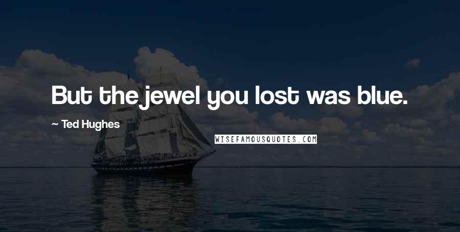 Ted Hughes Quotes: But the jewel you lost was blue.