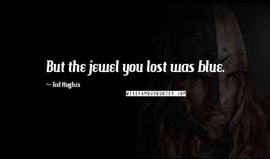 Ted Hughes Quotes: But the jewel you lost was blue.