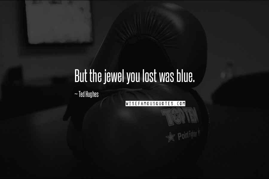 Ted Hughes Quotes: But the jewel you lost was blue.