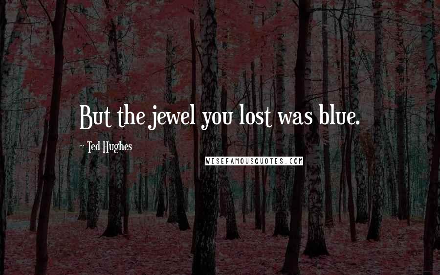 Ted Hughes Quotes: But the jewel you lost was blue.