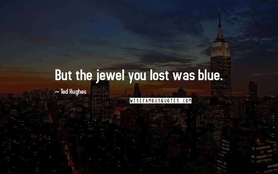 Ted Hughes Quotes: But the jewel you lost was blue.
