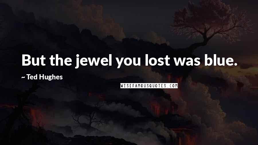 Ted Hughes Quotes: But the jewel you lost was blue.