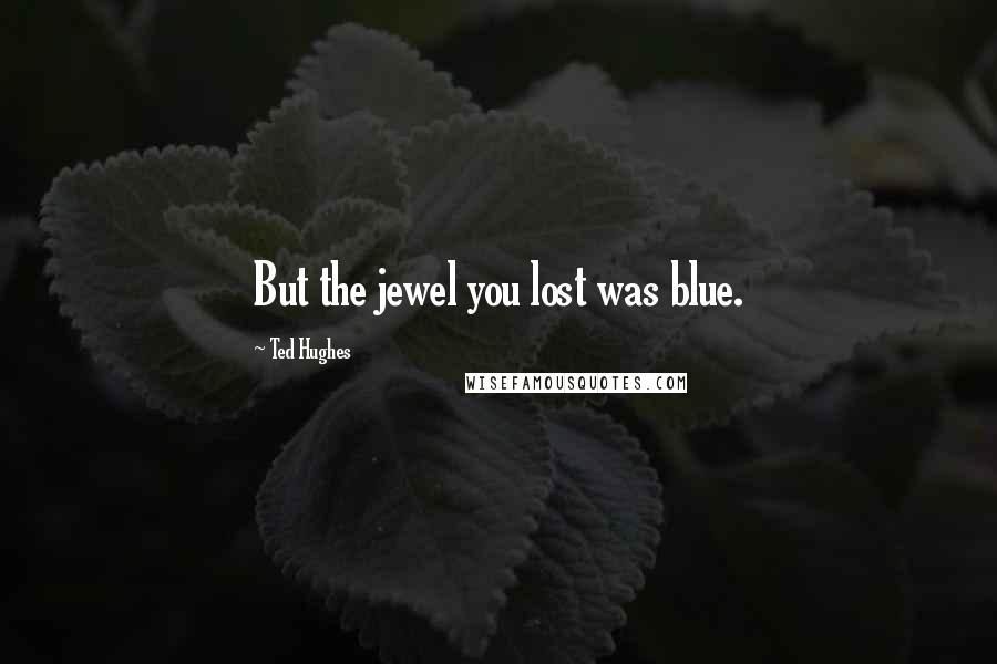 Ted Hughes Quotes: But the jewel you lost was blue.