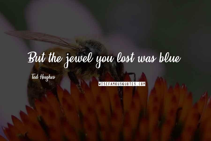 Ted Hughes Quotes: But the jewel you lost was blue.