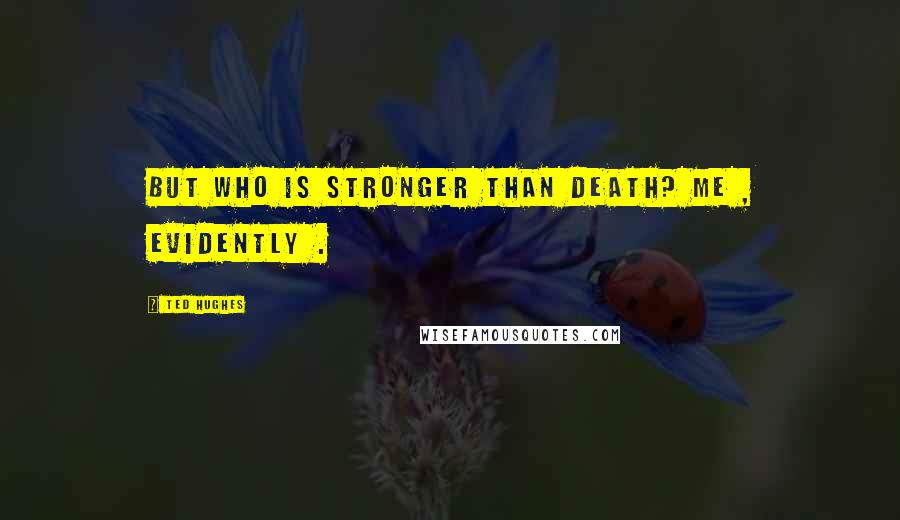 Ted Hughes Quotes: But who is stronger than death? Me , evidently .