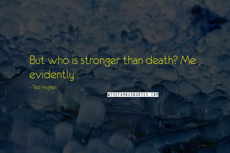 Ted Hughes Quotes: But who is stronger than death? Me , evidently .