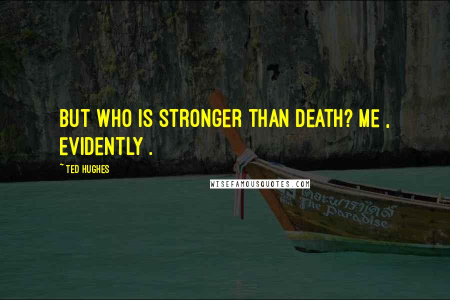 Ted Hughes Quotes: But who is stronger than death? Me , evidently .