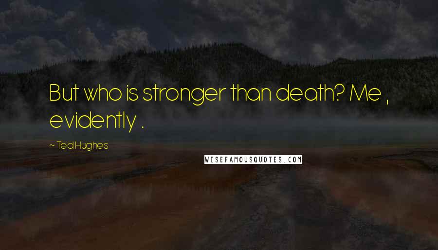 Ted Hughes Quotes: But who is stronger than death? Me , evidently .