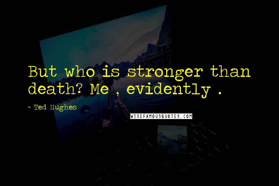 Ted Hughes Quotes: But who is stronger than death? Me , evidently .