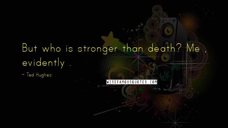 Ted Hughes Quotes: But who is stronger than death? Me , evidently .