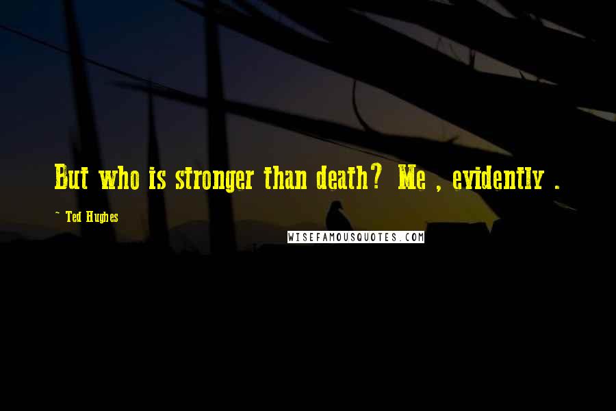 Ted Hughes Quotes: But who is stronger than death? Me , evidently .