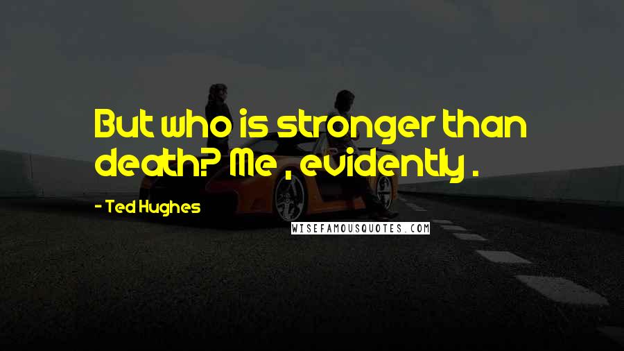 Ted Hughes Quotes: But who is stronger than death? Me , evidently .