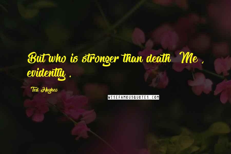 Ted Hughes Quotes: But who is stronger than death? Me , evidently .