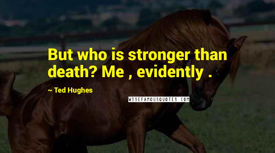 Ted Hughes Quotes: But who is stronger than death? Me , evidently .