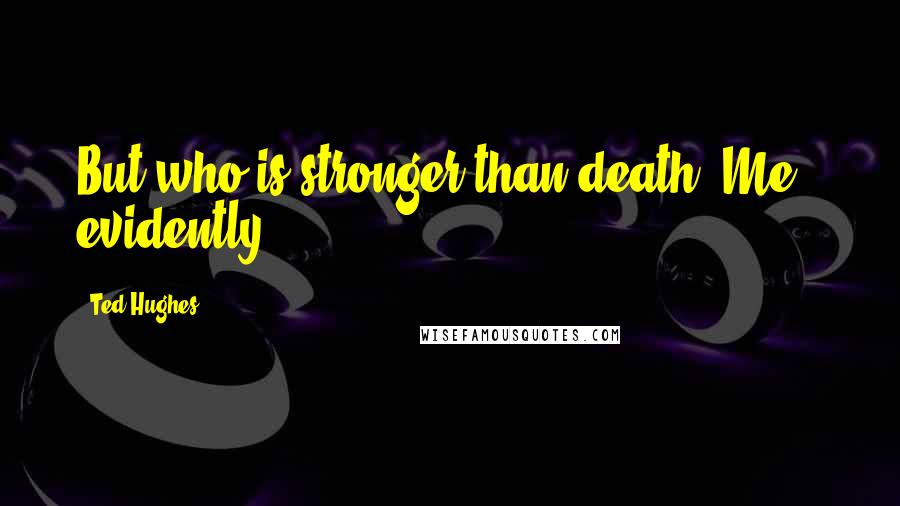 Ted Hughes Quotes: But who is stronger than death? Me , evidently .