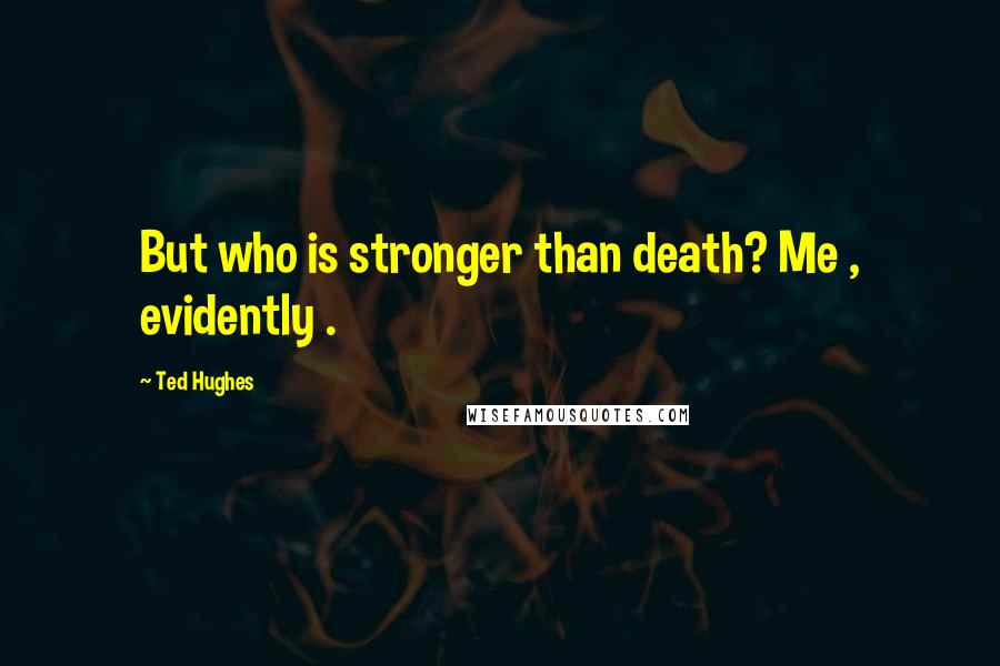 Ted Hughes Quotes: But who is stronger than death? Me , evidently .