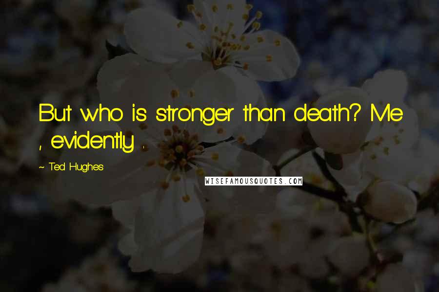 Ted Hughes Quotes: But who is stronger than death? Me , evidently .