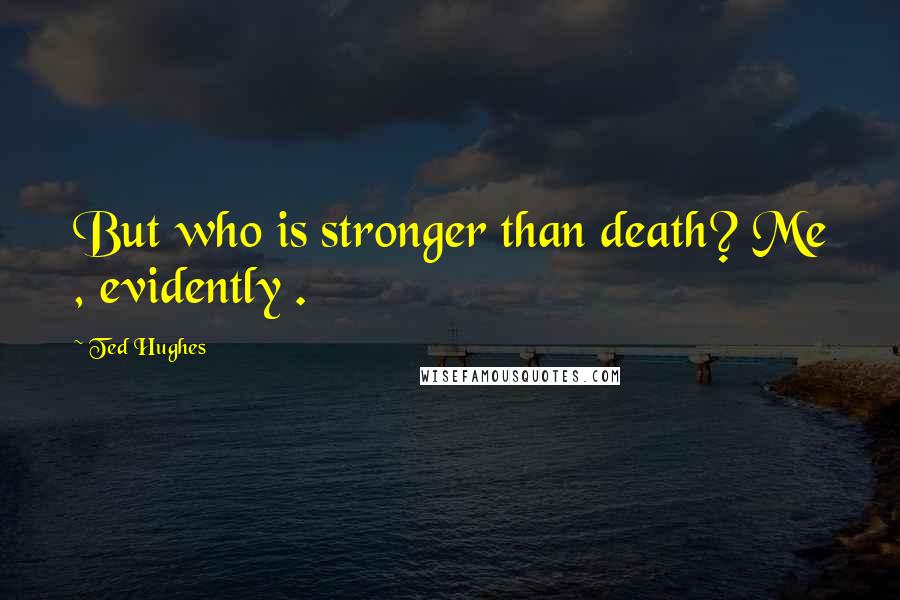 Ted Hughes Quotes: But who is stronger than death? Me , evidently .