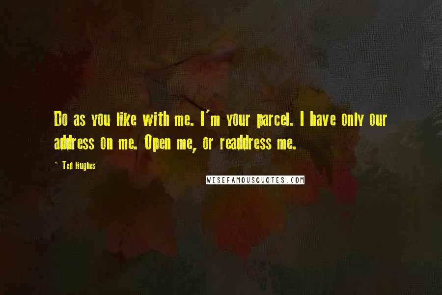 Ted Hughes Quotes: Do as you like with me. I'm your parcel. I have only our address on me. Open me, or readdress me.