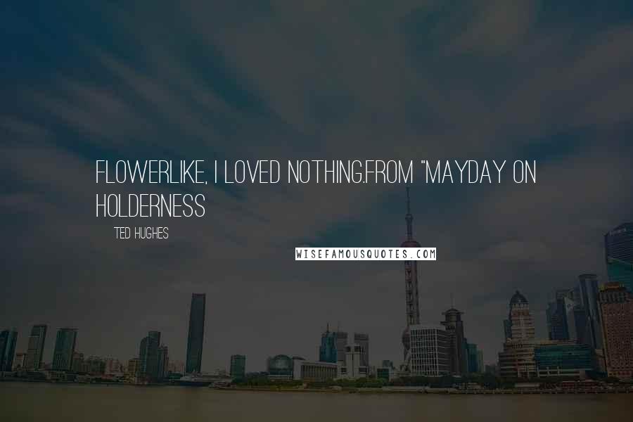 Ted Hughes Quotes: Flowerlike, I loved nothing.from "Mayday on Holderness