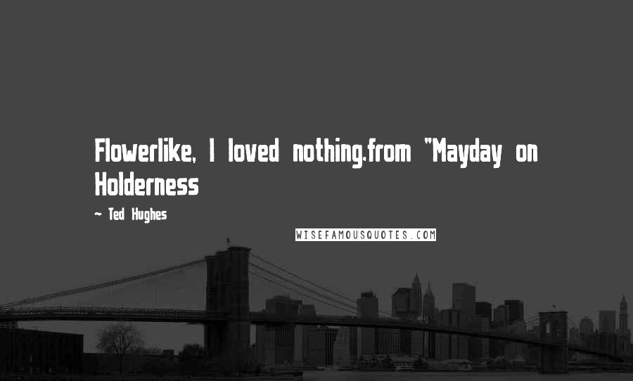 Ted Hughes Quotes: Flowerlike, I loved nothing.from "Mayday on Holderness