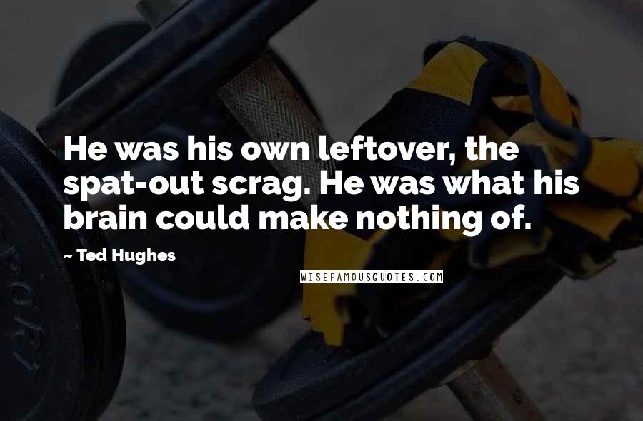 Ted Hughes Quotes: He was his own leftover, the spat-out scrag. He was what his brain could make nothing of.