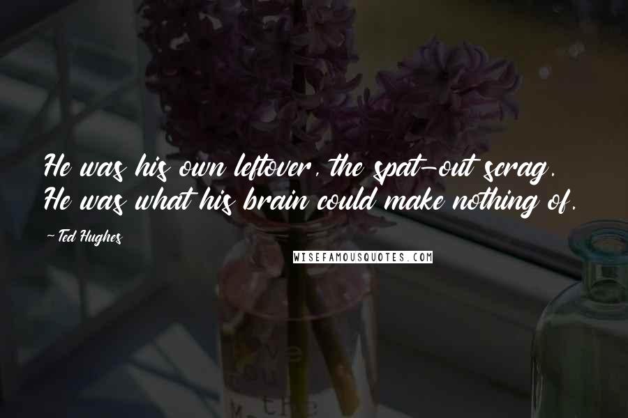 Ted Hughes Quotes: He was his own leftover, the spat-out scrag. He was what his brain could make nothing of.