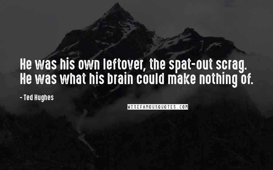 Ted Hughes Quotes: He was his own leftover, the spat-out scrag. He was what his brain could make nothing of.